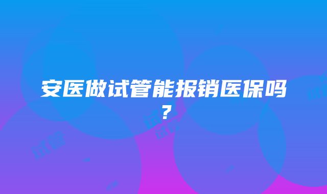 安医做试管能报销医保吗？