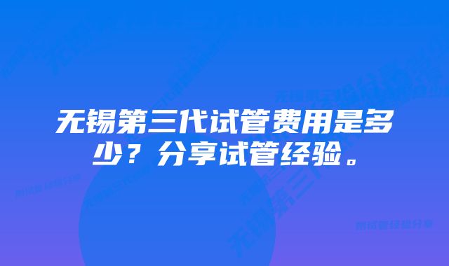 无锡第三代试管费用是多少？分享试管经验。