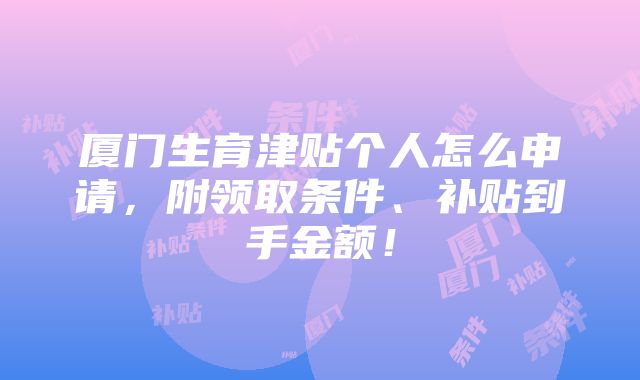 厦门生育津贴个人怎么申请，附领取条件、补贴到手金额！