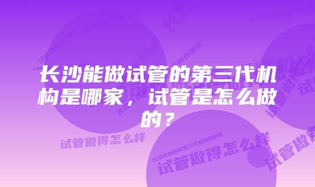 长沙能做试管的第三代机构是哪家，试管是怎么做的？