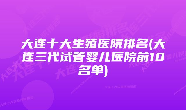 大连十大生殖医院排名(大连三代试管婴儿医院前10名单)