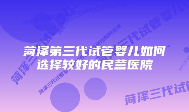 菏泽第三代试管婴儿如何选择较好的民营医院