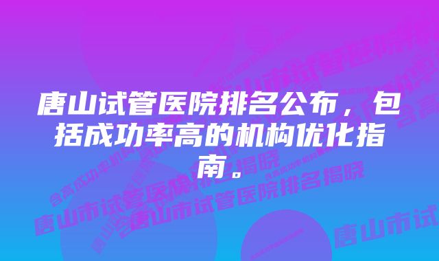 唐山试管医院排名公布，包括成功率高的机构优化指南。