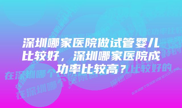 深圳哪家医院做试管婴儿比较好，深圳哪家医院成功率比较高？