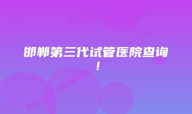 邯郸第三代试管医院查询！