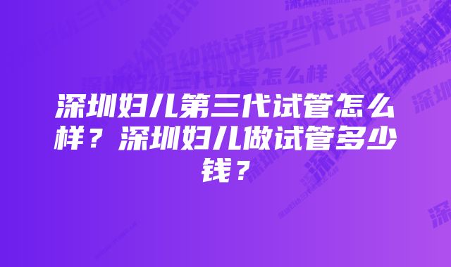 深圳妇儿第三代试管怎么样？深圳妇儿做试管多少钱？