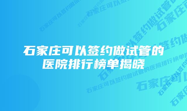 石家庄可以签约做试管的医院排行榜单揭晓