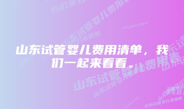 山东试管婴儿费用清单，我们一起来看看。