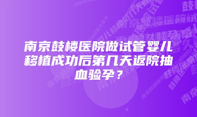 南京鼓楼医院做试管婴儿移植成功后第几天返院抽血验孕？