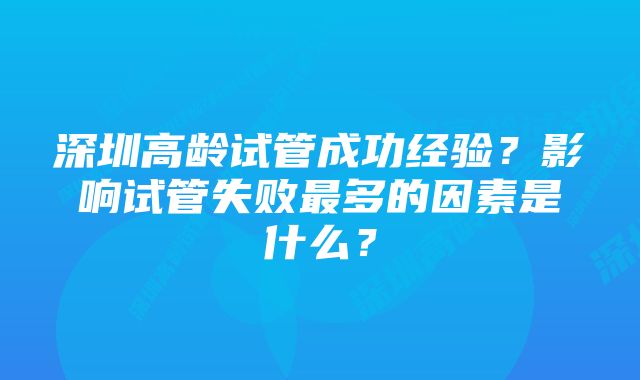 深圳高龄试管成功经验？影响试管失败最多的因素是什么？