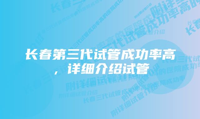 长春第三代试管成功率高，详细介绍试管