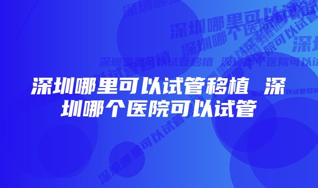 深圳哪里可以试管移植 深圳哪个医院可以试管