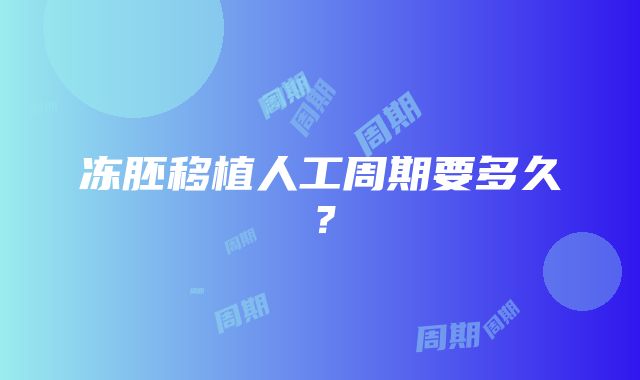 冻胚移植人工周期要多久？