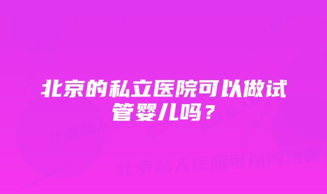 北京的私立医院可以做试管婴儿吗？