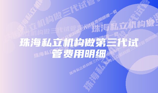 珠海私立机构做第三代试管费用明细