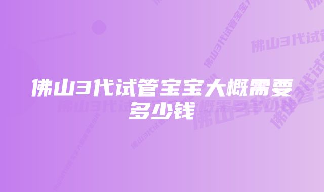 佛山3代试管宝宝大概需要多少钱