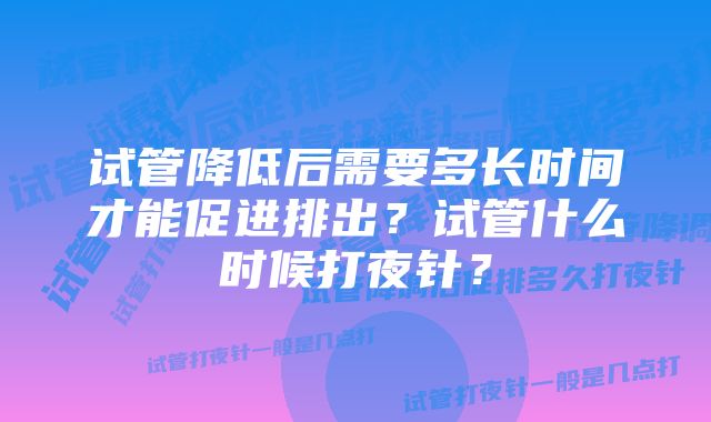 试管降低后需要多长时间才能促进排出？试管什么时候打夜针？