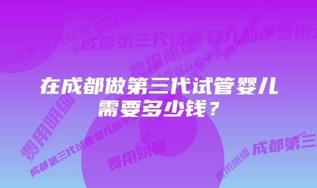 在成都做第三代试管婴儿需要多少钱？