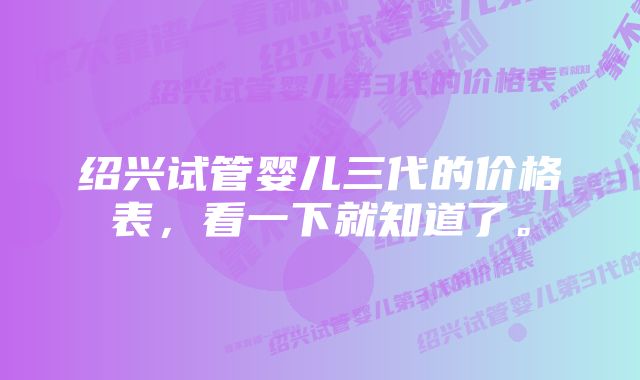 绍兴试管婴儿三代的价格表，看一下就知道了。