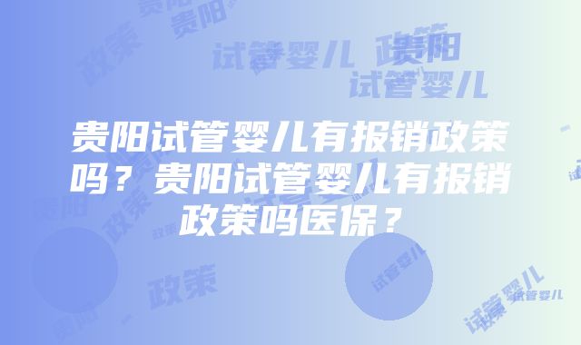 贵阳试管婴儿有报销政策吗？贵阳试管婴儿有报销政策吗医保？