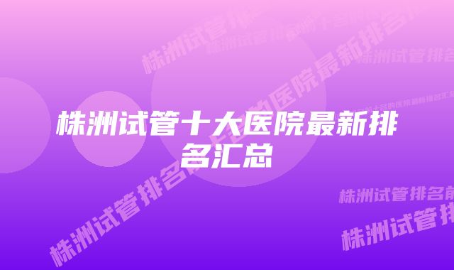 株洲试管十大医院最新排名汇总