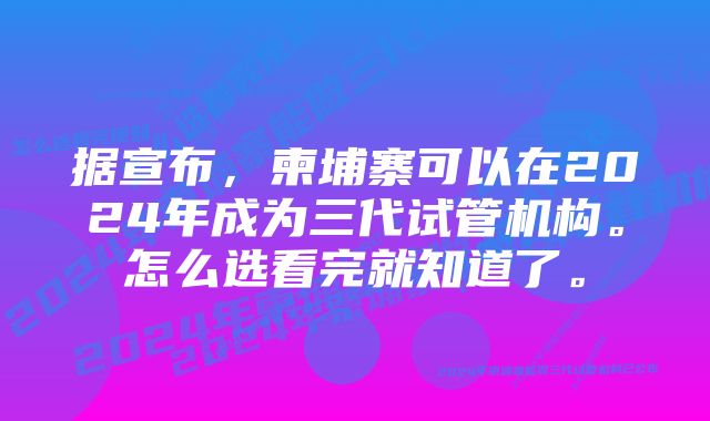 据宣布，柬埔寨可以在2024年成为三代试管机构。怎么选看完就知道了。