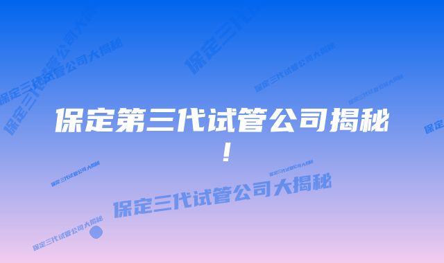 保定第三代试管公司揭秘！