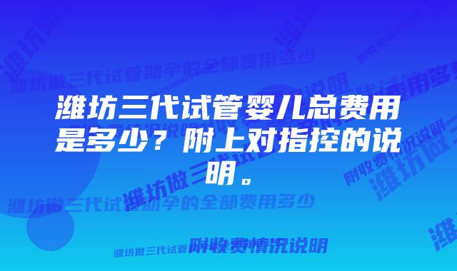 潍坊三代试管婴儿总费用是多少？附上对指控的说明。