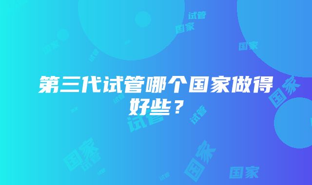 第三代试管哪个国家做得好些？