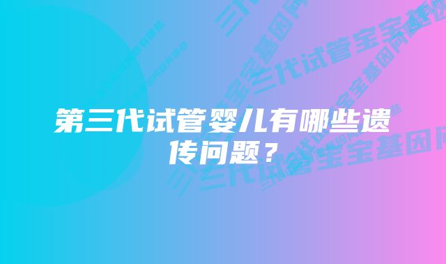 第三代试管婴儿有哪些遗传问题？