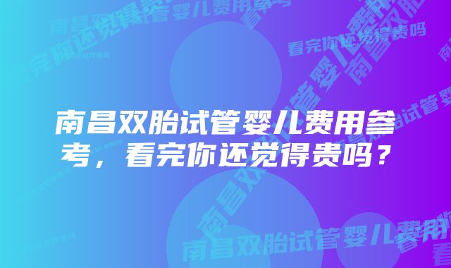 南昌双胎试管婴儿费用参考，看完你还觉得贵吗？