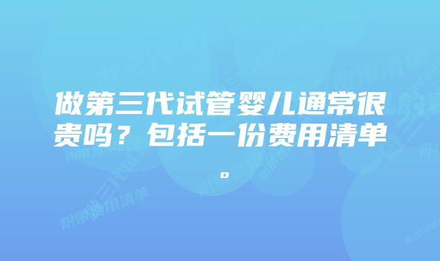 做第三代试管婴儿通常很贵吗？包括一份费用清单。