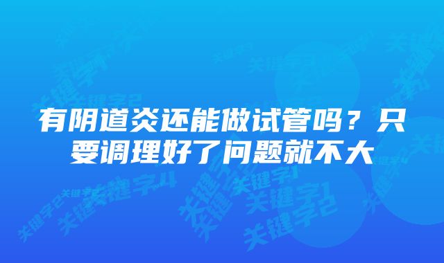 有阴道炎还能做试管吗？只要调理好了问题就不大