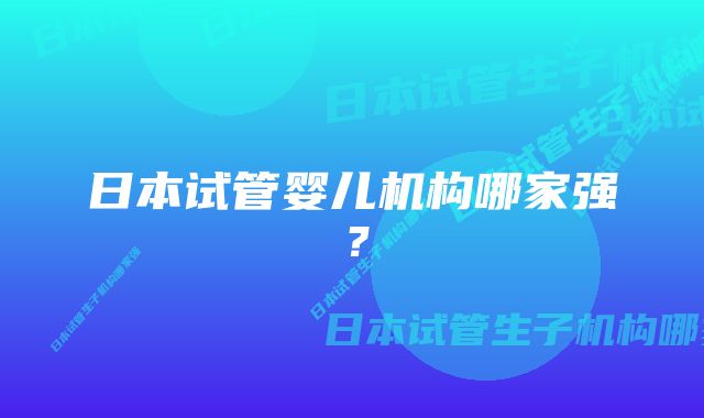 日本试管婴儿机构哪家强？