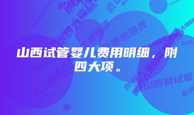 山西试管婴儿费用明细，附四大项。