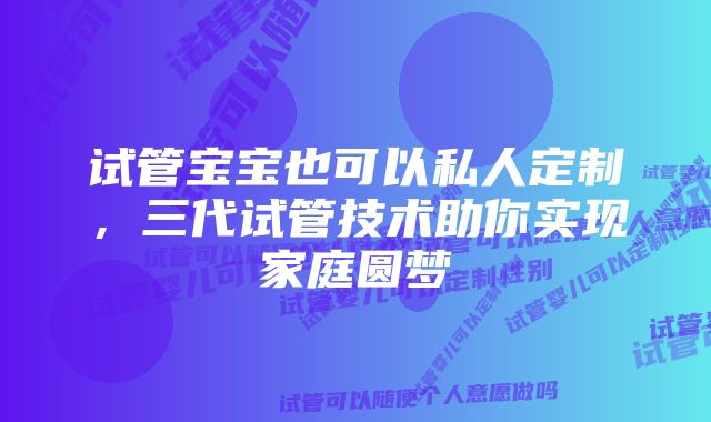 试管宝宝也可以私人定制，三代试管技术助你实现家庭圆梦