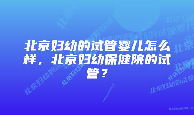 北京妇幼的试管婴儿怎么样，北京妇幼保健院的试管？