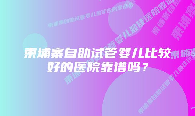 柬埔寨自助试管婴儿比较好的医院靠谱吗？