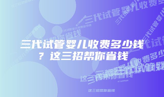 三代试管婴儿收费多少钱？这三招帮你省钱