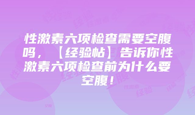 性激素六项检查需要空腹吗，【经验帖】告诉你性激素六项检查前为什么要空腹！