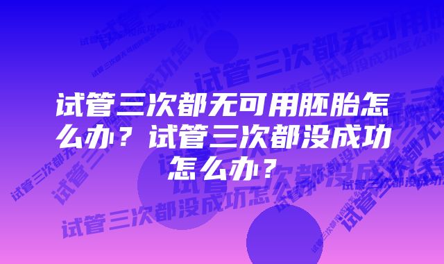 试管三次都无可用胚胎怎么办？试管三次都没成功怎么办？