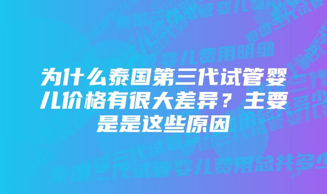 为什么泰国第三代试管婴儿价格有很大差异？主要是是这些原因