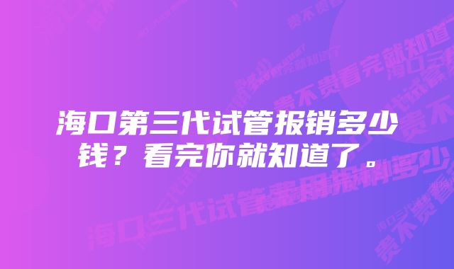 海口第三代试管报销多少钱？看完你就知道了。