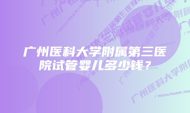 广州医科大学附属第三医院试管婴儿多少钱？