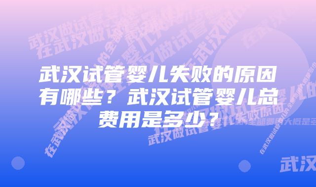 武汉试管婴儿失败的原因有哪些？武汉试管婴儿总费用是多少？