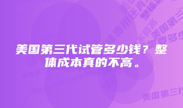 美国第三代试管多少钱？整体成本真的不高。