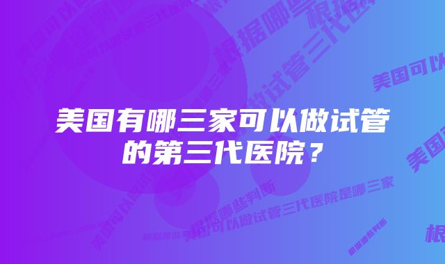 美国有哪三家可以做试管的第三代医院？