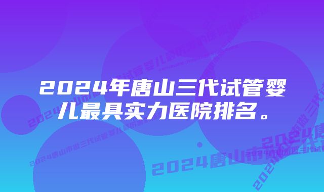 2024年唐山三代试管婴儿最具实力医院排名。