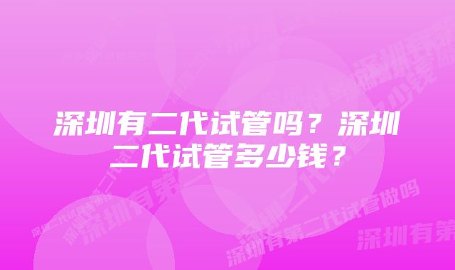 深圳有二代试管吗？深圳二代试管多少钱？