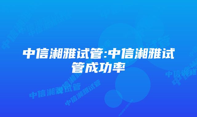 中信湘雅试管:中信湘雅试管成功率